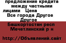 предложение кредита между частными лицами › Цена ­ 5 000 000 - Все города Другое » Другое   . Башкортостан респ.,Мечетлинский р-н